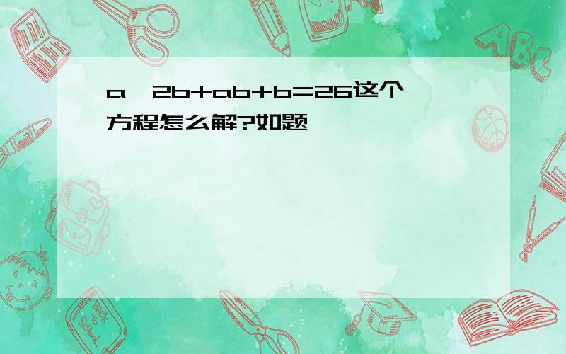 a∧2b+ab+b=26这个方程怎么解?如题