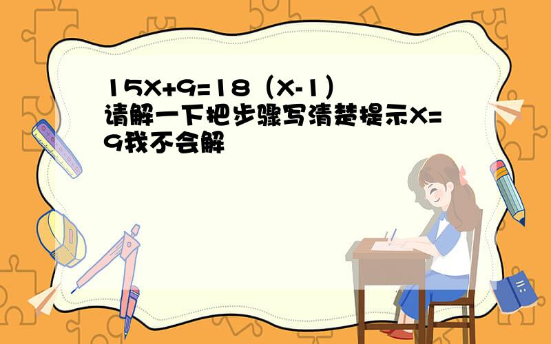 15X+9=18（X-1） 请解一下把步骤写清楚提示X=9我不会解