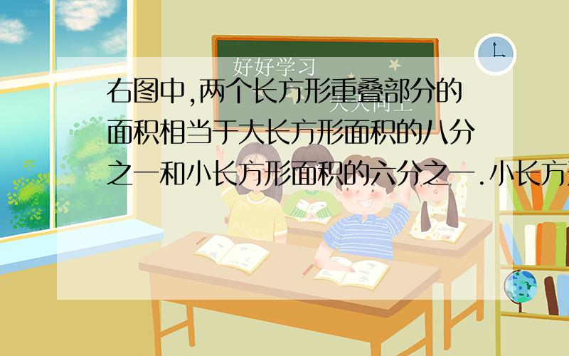 右图中,两个长方形重叠部分的面积相当于大长方形面积的八分之一和小长方形面积的六分之一.小长方形面积比大长方形面积小几分之几?现在马上，明天要交上去了