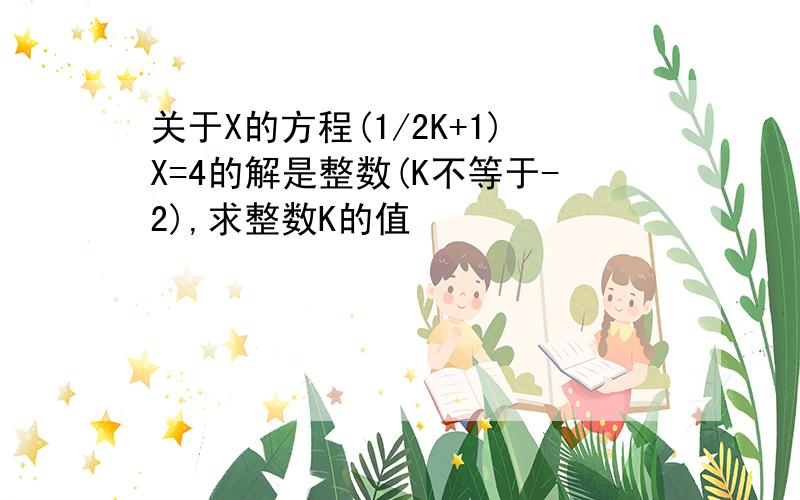 关于X的方程(1/2K+1)X=4的解是整数(K不等于-2),求整数K的值