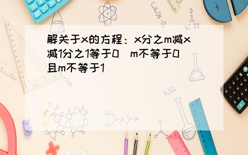 解关于x的方程：x分之m减x减1分之1等于0（m不等于0且m不等于1）