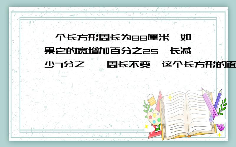 一个长方形周长为88厘米,如果它的宽增加百分之25,长减少7分之一,周长不变,这个长方形的面积是多少?一货车和一客车从AB两地相向而行,货车从A到B要10小时,比客车从B到A所需时间多4分之一,两