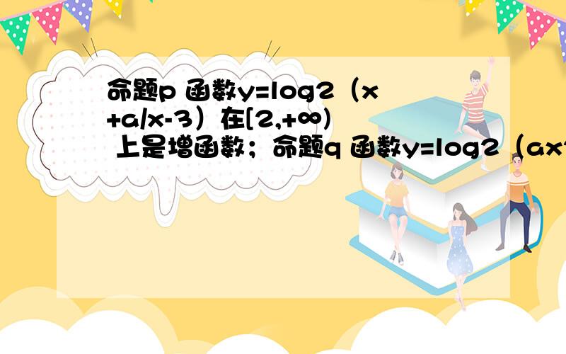 命题p 函数y=log2（x+a/x-3）在[2,+∞) 上是增函数；命题q 函数y=log2（ax2-4x+1）的值域为r则p是q的什么