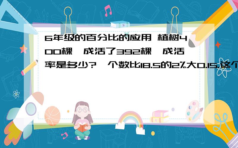 6年级的百分比的应用 植树400棵,成活了392棵,成活率是多少?一个数比18.5的2%大0.15.这个数是多少?