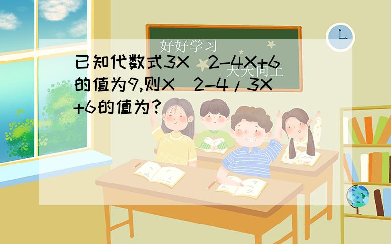 已知代数式3X^2-4X+6的值为9,则X^2-4/3X+6的值为?