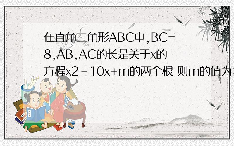 在直角三角形ABC中,BC=8,AB,AC的长是关于x的方程x2-10x+m的两个根 则m的值为多少