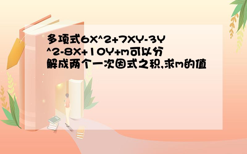 多项式6X^2+7XY-3Y^2-8X+10Y+m可以分解成两个一次因式之积,求m的值