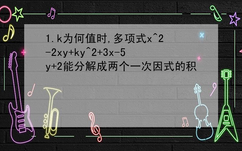 1.k为何值时,多项式x^2-2xy+ky^2+3x-5y+2能分解成两个一次因式的积