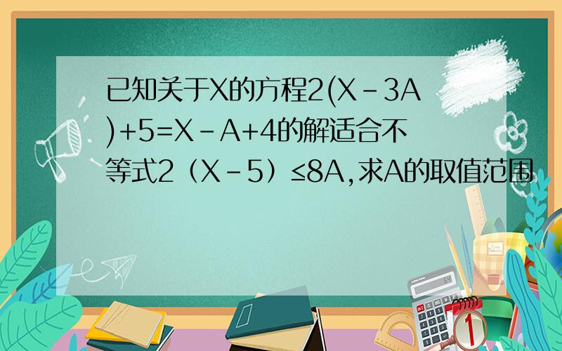 已知关于X的方程2(X-3A)+5=X-A+4的解适合不等式2（X-5）≤8A,求A的取值范围