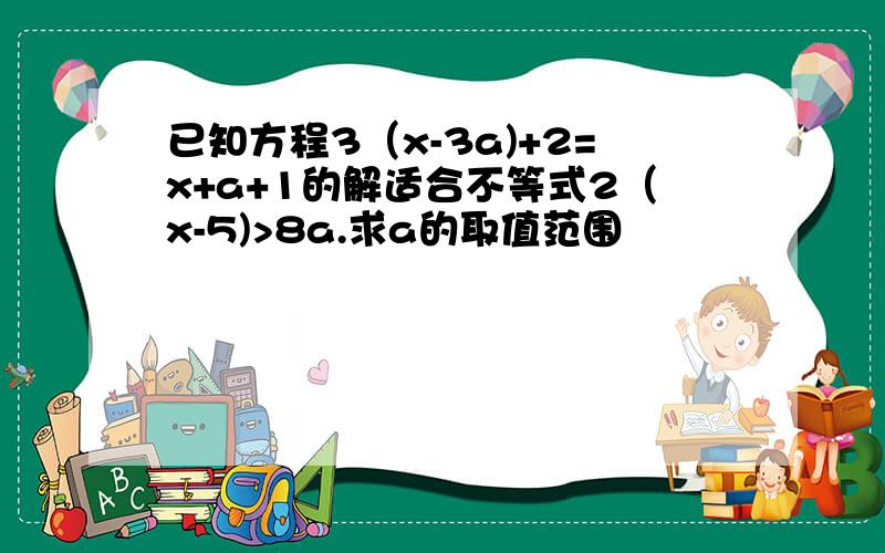 已知方程3（x-3a)+2=x+a+1的解适合不等式2（x-5)>8a.求a的取值范围