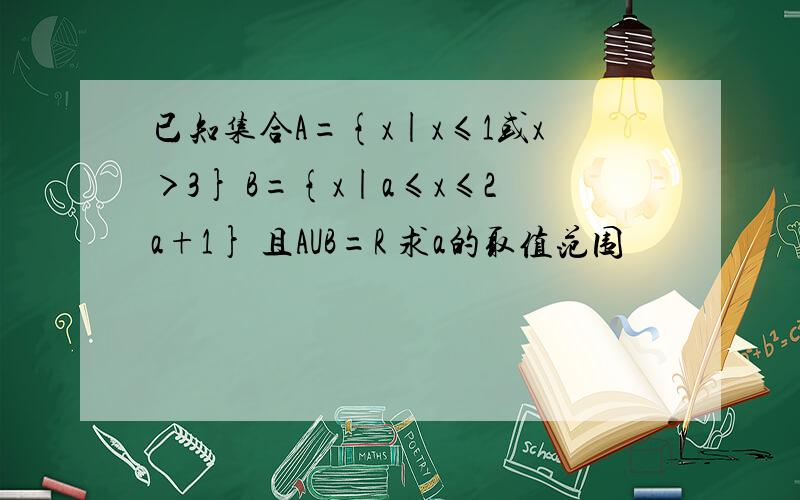 已知集合A={x|x≤1或x＞3} B={x|a≤x≤2a+1} 且AUB=R 求a的取值范围