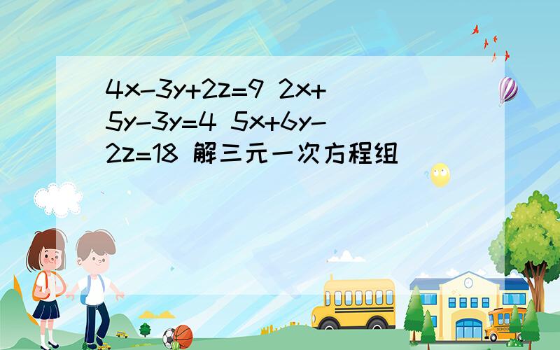 4x-3y+2z=9 2x+5y-3y=4 5x+6y-2z=18 解三元一次方程组