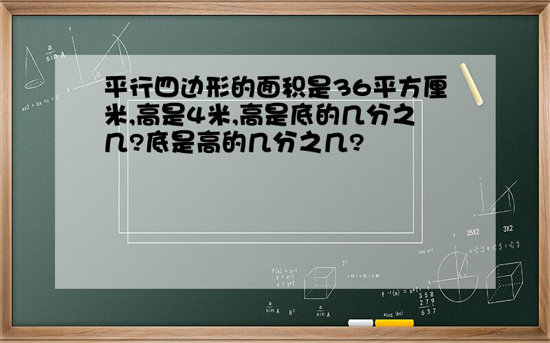 平行四边形的面积是36平方厘米,高是4米,高是底的几分之几?底是高的几分之几?