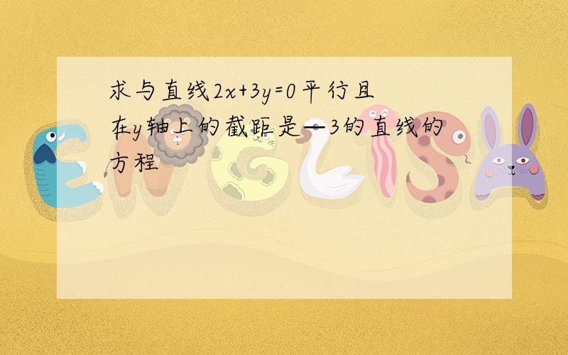 求与直线2x+3y=0平行且在y轴上的截距是—3的直线的方程