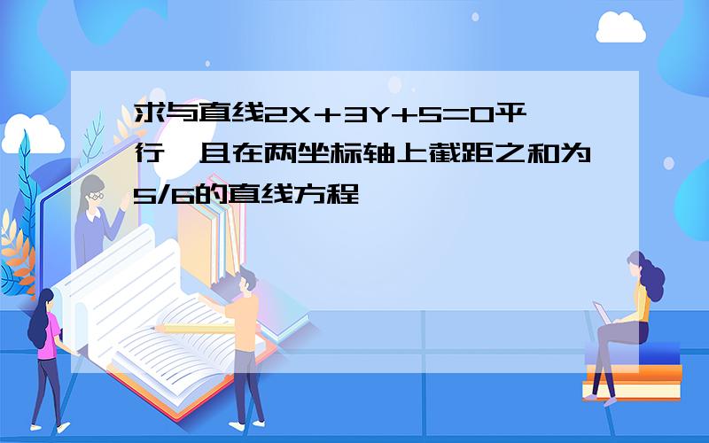 求与直线2X＋3Y+5=0平行,且在两坐标轴上截距之和为5/6的直线方程