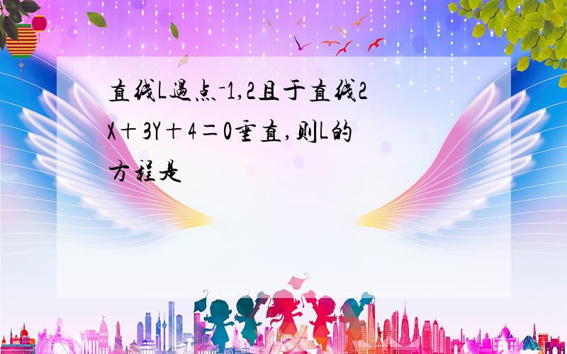 直线L过点－1,2且于直线2X＋3Y＋4＝0垂直,则L的方程是