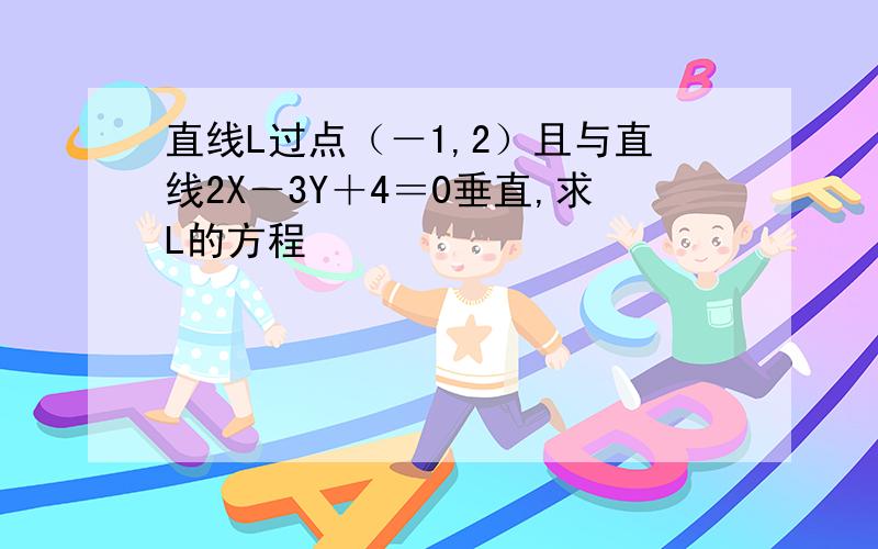 直线L过点（－1,2）且与直线2X－3Y＋4＝0垂直,求L的方程