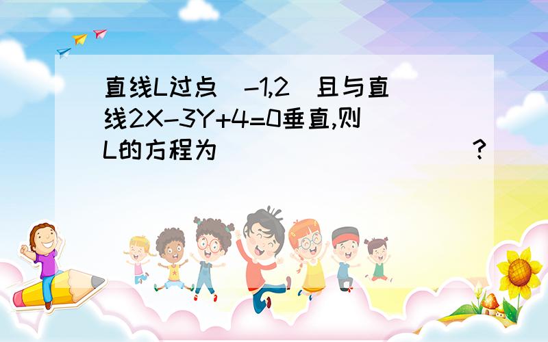 直线L过点(-1,2)且与直线2X-3Y+4=0垂直,则L的方程为__________?