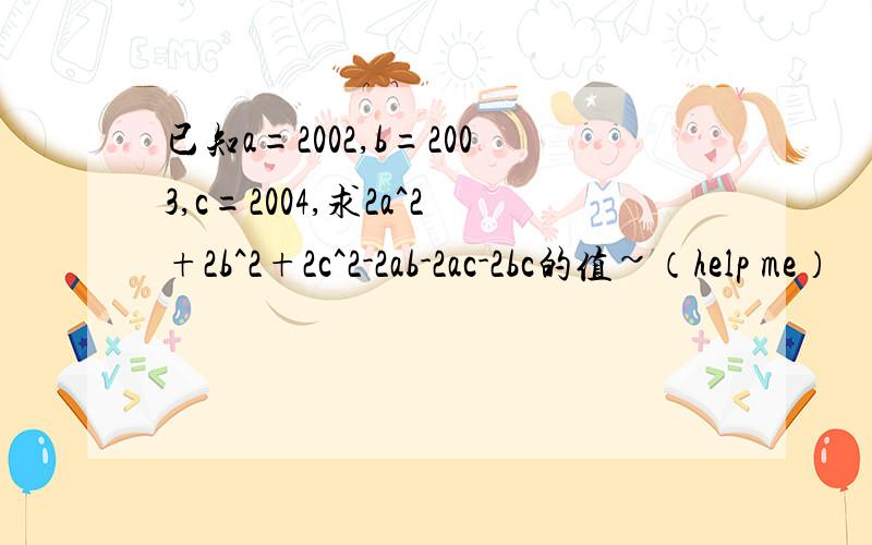 已知a=2002,b=2003,c=2004,求2a^2+2b^2+2c^2-2ab-2ac-2bc的值~（help me）