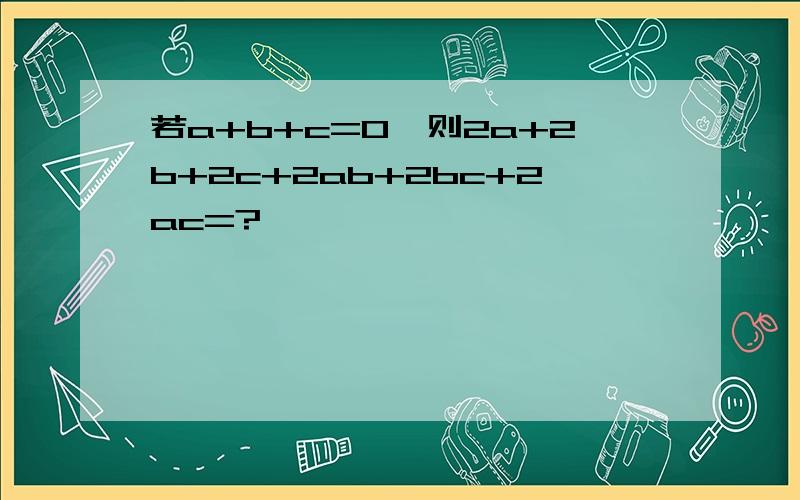 若a+b+c=0,则2a+2b+2c+2ab+2bc+2ac=?