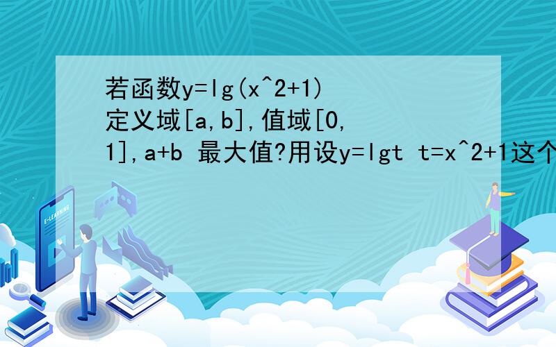 若函数y=lg(x^2+1)定义域[a,b],值域[0,1],a+b 最大值?用设y=lgt t=x^2+1这个方法来解.最大值是3