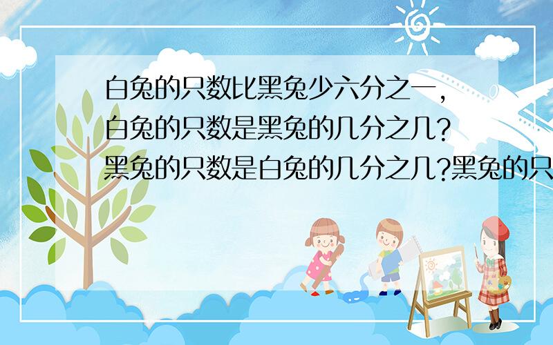 白兔的只数比黑兔少六分之一,白兔的只数是黑兔的几分之几?黑兔的只数是白兔的几分之几?黑兔的只数比白兔多几分之几?黑兔的只数占兔子总数的几分之几?