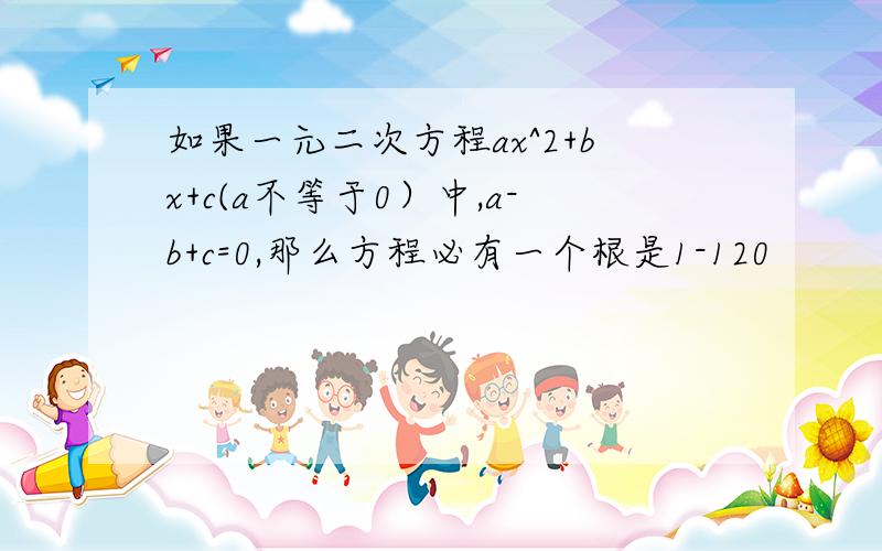 如果一元二次方程ax^2+bx+c(a不等于0）中,a-b+c=0,那么方程必有一个根是1-120