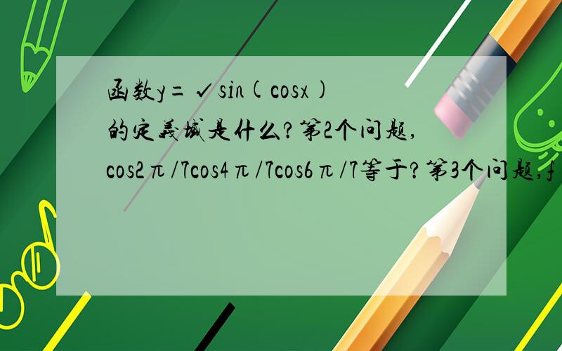 函数y=√sin(cosx)的定义域是什么?第2个问题,cos2π/7cos4π/7cos6π/7等于?第3个问题,f(x)=sin(a-x)-sin(a+x)+2cosa若f-1(x)是在[-π/2,π/2]上的反函数,试求 f-1(-√10/10)的值.