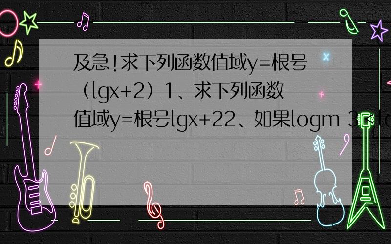 及急!求下列函数值域y=根号（lgx+2）1、求下列函数值域y=根号lgx+22、如果logm 3＜loga 3＜0,求m,n满足的条件