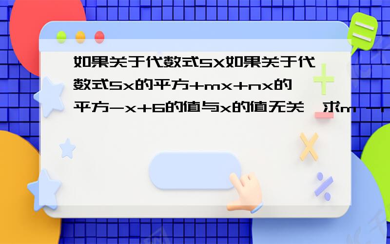 如果关于代数式5X如果关于代数式5x的平方+mx+nx的平方-x+6的值与x的值无关,求m -n的值.