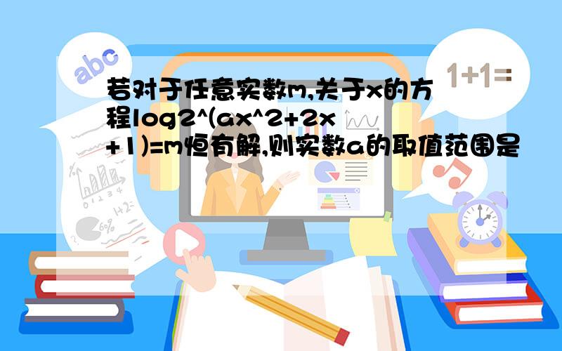 若对于任意实数m,关于x的方程log2^(ax^2+2x+1)=m恒有解,则实数a的取值范围是