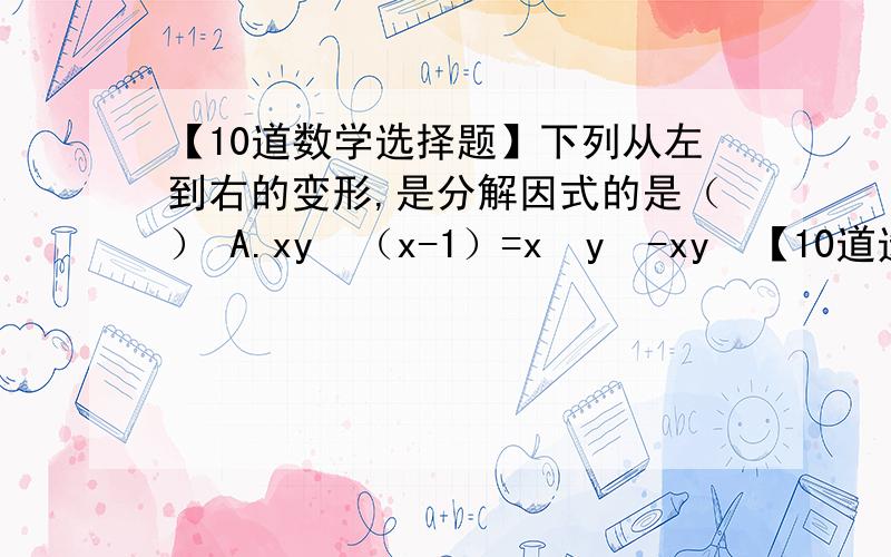 【10道数学选择题】下列从左到右的变形,是分解因式的是（） A.xy²（x-1）=x²y²-xy²【10道选择】下列从左到右的变形,是分解因式的是（）A.xy²（x-1）=x²y²-xy² B.2a²