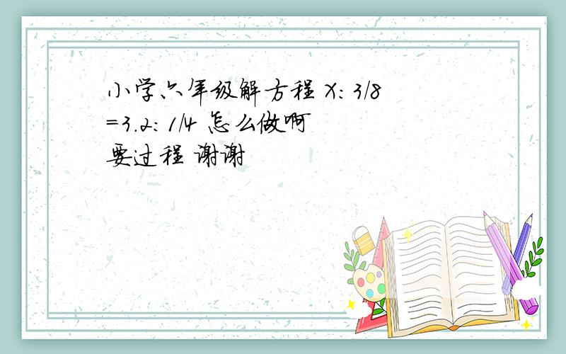 小学六年级解方程 X：3/8=3.2：1/4 怎么做啊 要过程 谢谢