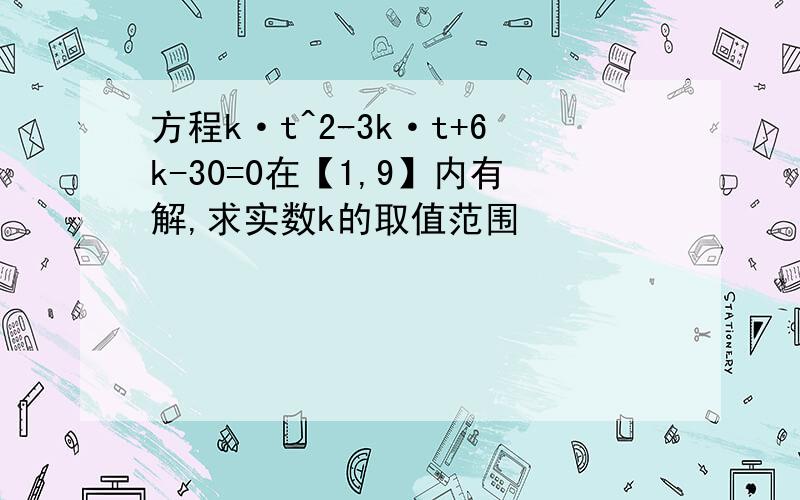 方程k·t^2-3k·t+6k-30=0在【1,9】内有解,求实数k的取值范围