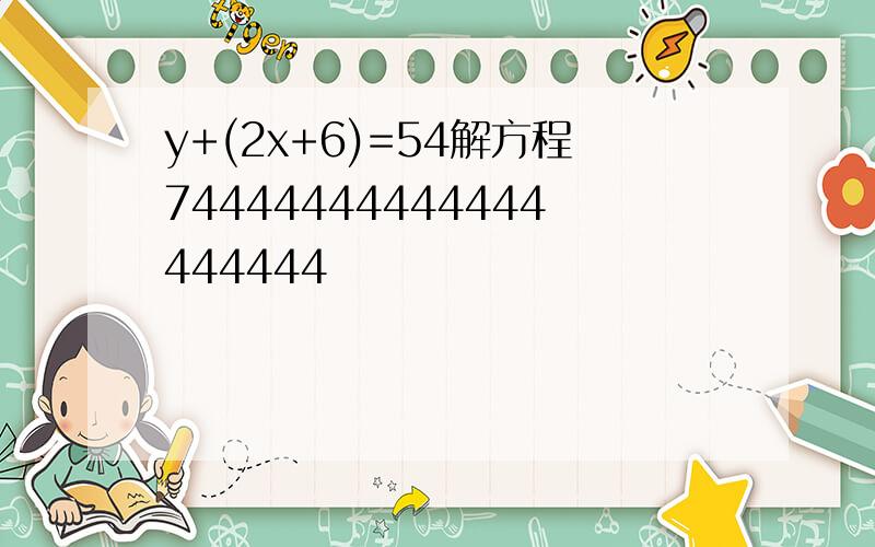 y+(2x+6)=54解方程74444444444444444444