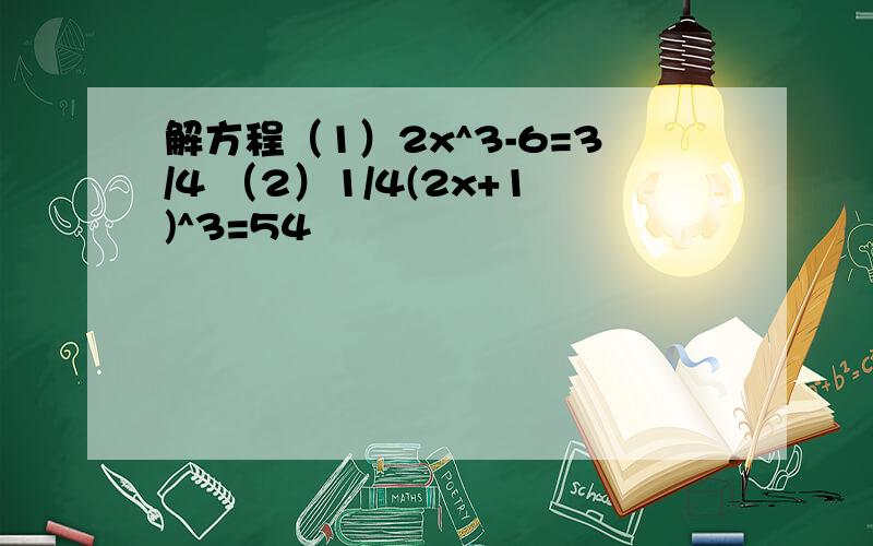 解方程（1）2x^3-6=3/4 （2）1/4(2x+1)^3=54