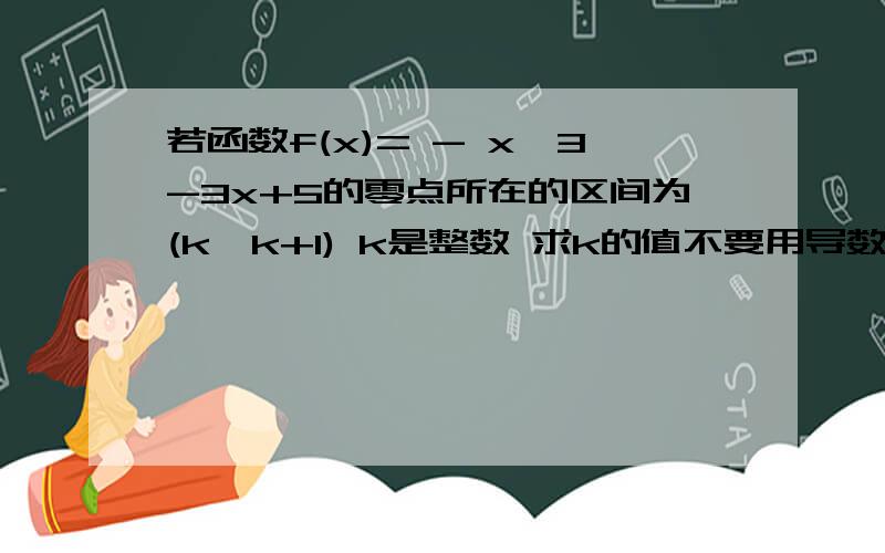 若函数f(x)= - x^3-3x+5的零点所在的区间为(k,k+1) k是整数 求k的值不要用导数哦亲~= = 还没有学过啊啊啊