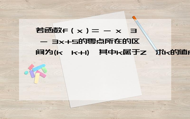 若函数f（x）= - x^3 - 3x+5的零点所在的区间为(k,k+1),其中k属于Z,求k的值RT