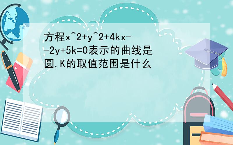 方程x^2+y^2+4kx--2y+5k=0表示的曲线是圆,K的取值范围是什么