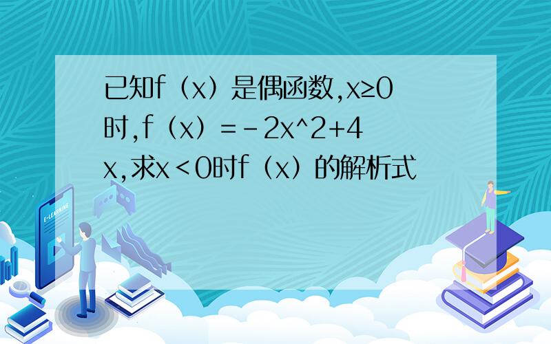 已知f（x）是偶函数,x≥0时,f（x）=-2x^2+4x,求x＜0时f（x）的解析式