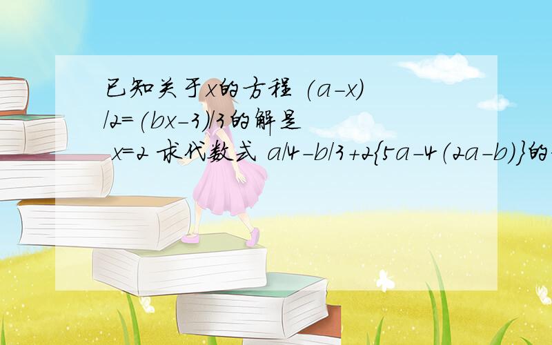 已知关于x的方程 (a-x)/2=(bx-3)/3的解是 x=2 求代数式 a/4-b/3+2｛5a-4（2a-b）｝的值