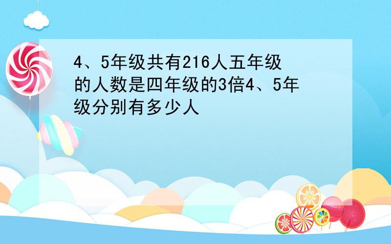 4、5年级共有216人五年级的人数是四年级的3倍4、5年级分别有多少人