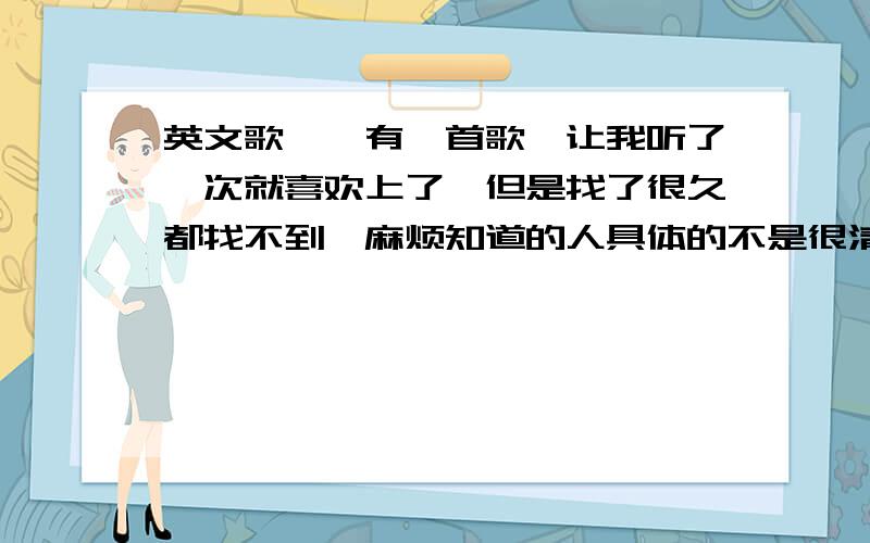 英文歌嗷嗷有一首歌,让我听了一次就喜欢上了,但是找了很久都找不到,麻烦知道的人具体的不是很清楚,一个女的唱的`总有一点 嗷嗷 在里面.