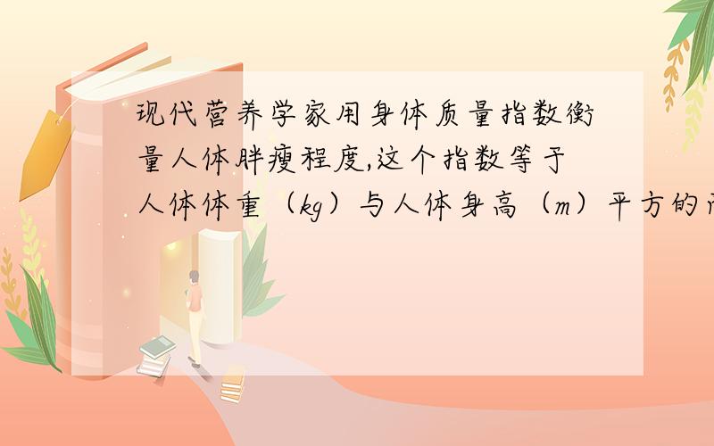 现代营养学家用身体质量指数衡量人体胖瘦程度,这个指数等于人体体重（kg）与人体身高（m）平方的商.对于年人来说,身体质量指数在20~25之间,体重适中；身体质量指数低于18,体重过轻；身