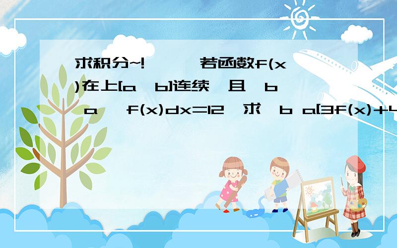 求积分~!嗷嗷嗷若函数f(x)在上[a,b]连续,且∫b a   f(x)dx=12,求∫b a[3f(x)+4]dx=