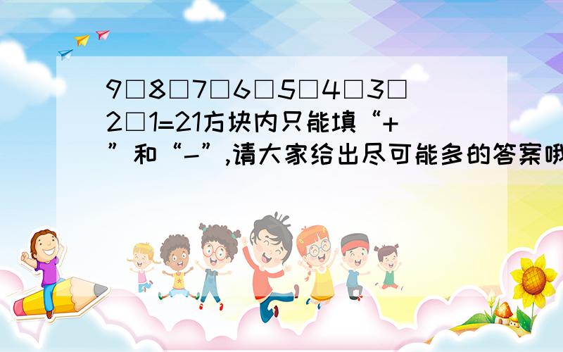 9□8□7□6□5□4□3□2□1=21方块内只能填“+”和“-”,请大家给出尽可能多的答案哦.