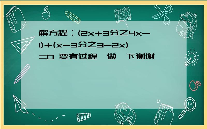 解方程：(2x+3分之4x-1)+(x-3分之3-2x)=0 要有过程,做一下谢谢