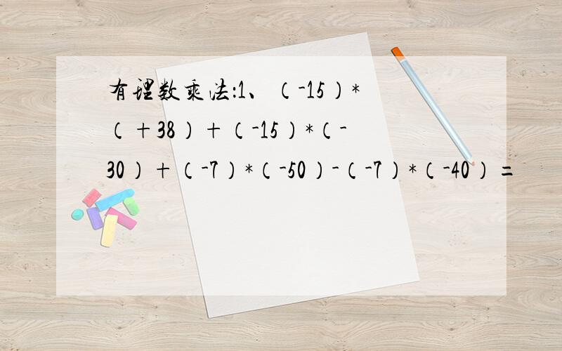 有理数乘法：1、（-15）*（+38）+（-15）*（-30）+（-7）*（-50）-（-7）*（-40）=