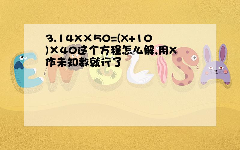 3.14X×50=(X+10)×40这个方程怎么解,用X作未知数就行了