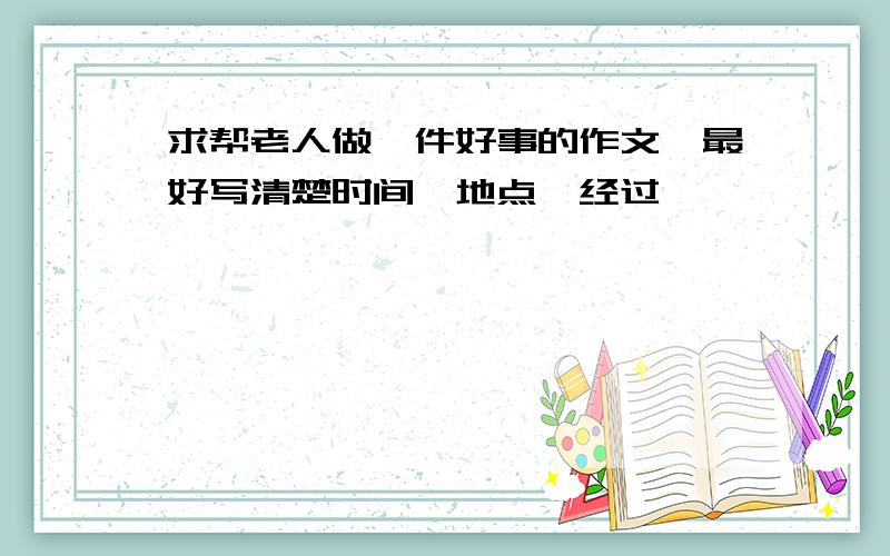 求帮老人做一件好事的作文,最好写清楚时间,地点,经过